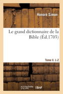 Le Grand Dictionnaire de la Bible - Tome II. L-Z: Ou Explication Litt?rale Et Historique de Tous Les Mots Propre Du Vieux Et Nouveau Testament