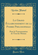 Le Grand Eclaircissement de la Pierre Philosophale: Pour La Transmutation de Tous Les Metaux (Classic Reprint)
