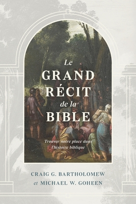 Le grand r?cit de la Bible: Trouver notre place dans l'histoire biblique - Goheen, Michael W, and Acad?mia, Impact, and Bartholomew, Craig