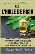 Le Guide Complet de l'Huile de Ricin: Remdes Naturels Pour La Croissance Des Cheveux, Les Soins de la Peau Et Le Soulagement de la Douleur