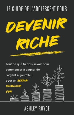 LE GUIDE DE L'ADOLESCENT POUR DEVENIR RICHE Tout ce que tu dois savoir pour commencer ? gagner de l'argent aujourd'hui pour un avenir financier s?r. - Royce, Ashley