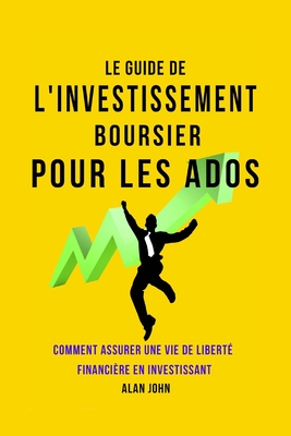 Le Guide de L'investissement Boursier Pour Les Adolescents: Comment Assurer Une Vie de Libert? Financi?re Gr?ce au Pouvoir de L'investissement - John, Alan