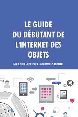 Le Guide du Dbutant de l'Internet des Objets: Explorez la Puissance des Appareils Connects. - Hebooks