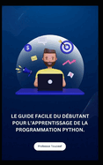 Le Guide Facile Du D?butant Pour l'Apprentissage de la Programmation Python.