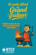 Le guide Officiel du grand grilleur - Barbecue Touring Club de France: Guide dr?le et complet pour tout griller. 100 r?gles vitales, 30 recettes imparables et toutes les excuses pour griller avec panache!
