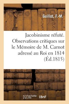 Le Jacobinisme r?fut? ou Observations critiques sur le M?moire de M. Carnot adress? au Roi en 1814 - Guillot, F -M