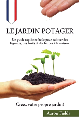 Le jardin potager: Un guide rapide et facile pour cultiver des l?gumes, des fruits et des herbes ? la maison. Cr?ez votre propre jardin! - Fields, Aaron