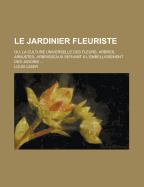 Le Jardinier Fleuriste: Ou, La Culture Universelle Des Fleurs, Arbres, Arbustes, Arbrisseaux Servant A L'Embellissement Des Jardins ...