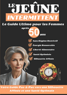 Le Je?ne Intermittent Apr?s 50 ans: Le Guide Ultime pour les Femmes: Votre Guide Pas-?-Pas vers une Silhouette Affin?e et une Sant? Optimale