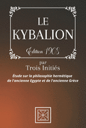 Le Kybalion: Par TROIS INITI?S - ?tude sur la Philosophie Herm?tique de l'Ancienne ?gypte & Gr?ce