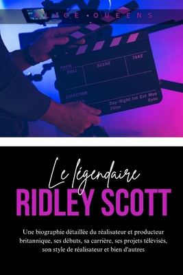 Le l?gendaire Ridley Scott: Une biographie d?taill?e du r?alisateur et producteur britannique, ses d?buts, sa carri?re, ses projets t?l?vis?s, son style de r?alisateur et bien d'autres - Queens, Alice