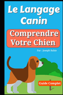 Le Langage Canin: Comprendre Votre Chien !: Le Guide Complet