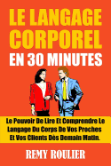 Le Langage Corporel En 30 Minutes: Le Pouvoir de Lire Et Comprendre Le Langage Du Corps de Vos Proches Et Vos Clients Des Demain Matin.