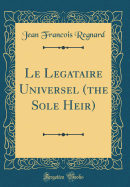 Le Legataire Universel (the Sole Heir) (Classic Reprint)