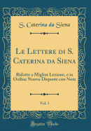 Le Lettere Di S. Caterina Da Siena, Vol. 1: Ridotte a Miglior Lezione, E in Ordine Nuovo Disposte Con Note (Classic Reprint)