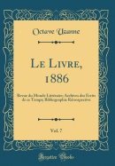 Le Livre, 1886, Vol. 7: Revue Du Monde Litt?raire; Archives Des ?crits de Ce Temps; Bibliographie R?trospective (Classic Reprint)