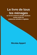 Le livre de tous les m?nages; ou l'art de conserver pendant plusieurs ann?es toutes les substances animales et v?g?tales