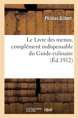 Le Livre Des Menus, Compl?ment Indispensable Du Guide Culinaire - Gilbert, Phil?as, and Escoffier, Auguste, and F?tu, ?mile