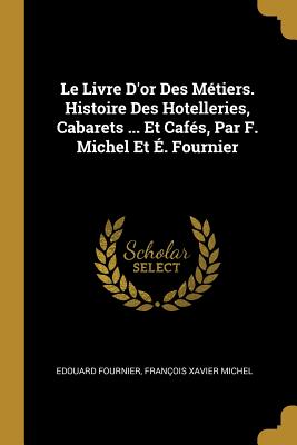 Le Livre d'Or Des M?tiers. Histoire Des Hotelleries, Cabarets ... Et Caf?s, Par F. Michel Et ?. Fournier - Fournier, Edouard, and Michel, Fran?ois Xavier