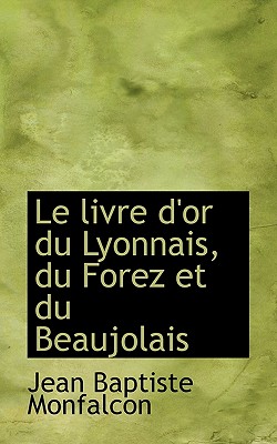 Le Livre D'Or Du Lyonnais, Du Forez Et Du Beaujolais - Monfalcon, Jean Baptiste