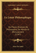 Le Loisir Philosophique: Ou Pieces Diverses de Philosophie, de Morale Et D'Amusement (1747)