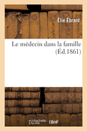 Le M?decin Dans La Famille: Du R?le Bienfaisant Que Le M?decin Devrait Et Pourrait Remplir Dans La Famille