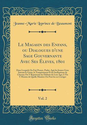 Le Magasin Des Enfans, Ou Dialogues d'Une Sage Gouvernante Avec Ses ?leves, 1801, Vol. 2: Dans Lesquels on Fait Penser, Parler, Agir Les Jeunes Gens Suivant Le G?nie, Le Temp?rament Et Les Inclinations de Chacun; On Y Repr?sente Les D?fauts de Leur - Beaumont, Jeanne-Marie Leprince De