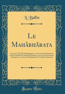 Le Mahbhrata: Livres X, XI, XII; Sauptikaparva, Ou Livre Des vnements Arrivs Pendant Le Sommeil; Striparva, Ou Livre Des Femmes; ntiparva, Ou Livre de l'Apaisement; Traduit Du Sanscrit (Classic Reprint) - Ballin, L