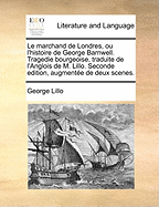 Le Marchand de Londres, Ou L'Histoire de George Barnwell. Tragedie Bourgeoise, Traduite de L'Anglois de M. Lillo. Seconde Edition, Augmentee de Deux Scenes.