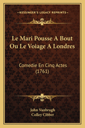 Le Mari Pousse a Bout Ou Le Voiage a Londres: Comedie En Cinq Actes (1761)
