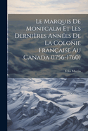 Le Marquis de Montcalm Et Les Derni?res Ann?es de la Colonie Fran?aise Au Canada (1756-1760)