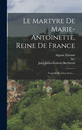 Le Martyre de Marie-Antoinette, Reine de France: Tragedie En Cinq Actes.....