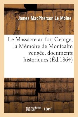 Le Massacre au fort George, la M?moire de Montcalm veng?e, documents historiques - Le Moine, James MacPherson