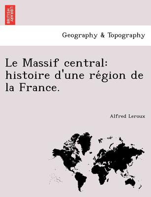 Le Massif Central: Histoire D'Une Re Gion de La France. - LeRoux, Alfred