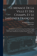 Le Menage De La Ville Et Des Champs, Et Le Jardinier Franois: Accommodez Au Gout Du Tems, Ou La Maniere Facile D'aprter Tout Ce Qui Est Necessaire Pour L'usage De La Vie, & De Cultiver Parfaitement Les Jardins Fruitiers, Potagers &  Fleurs. Avec ...