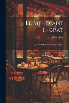 Le Mendiant Ingrat: Journal de L'Auteur, 1892-1895... - Bloy, L?on