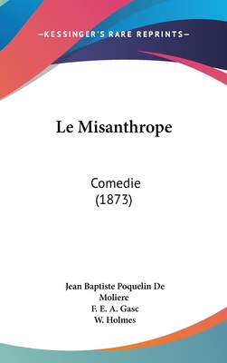 Le Misanthrope: Comedie (1873) - De Moliere, Jean Baptiste Poquelin, and Gasc, F E a, and Holmes, W