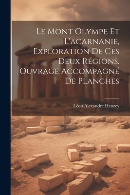 Le Mont Olympe Et L'Acarnanie, Exploration de Ces Deux Regions. Ouvrage Accompagne de Planches - Heuzey, L?on Alexandre