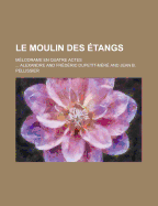 Le Moulin Des Etangs; Melodrame En Quatre Actes