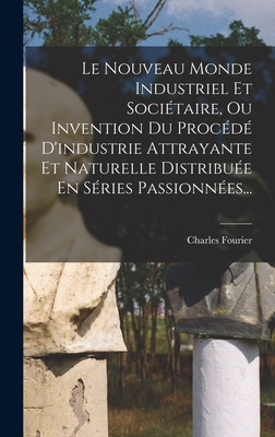 Le Nouveau Monde Industriel Et Societaire, Ou Invention Du Procede D'Industrie Attrayante Et Naturelle Distribuee En Series Passionnees... - Fourier, Charles