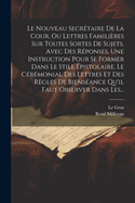 Le Nouveau Secretaire de La Cour, Ou Lettres Familieres Sur Toutes Sortes de Sujets, Avec Des Reponses, Une Instruction Pour Se Former Dans Le Stile Epistolaire, Le Ceremonial Des Lettres Et Des Regles de Bienseance Qu'il Faut Observer Dans Les...