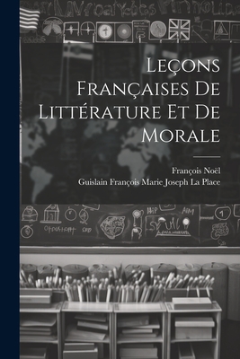 Le?ons Fran?aises De Litt?rature Et De Morale - No?l, Fran?ois, and La Place, Guislain Fran?ois Marie Josep