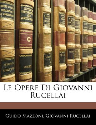 Le Opere Di Giovanni Rucellai - Mazzoni, Guido, and Rucellai, Giovanni