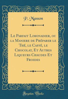 Le Parfait Limonadier, Ou La Maniere De Preparer Le Th?. Le Caff?, Le Chocolat, & Autres Liqueurs Chaudes & Froides - Masson, Pierre