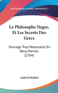 Le Philosophe Negre, Et Les Secrets Des Grecs: Ouvrage Trop Necessaire, En Deux Parties (1764)