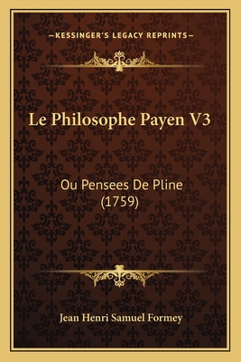 Le Philosophe Payen V3: Ou Pensees de Pline (1759) - Formey, Jean Henri Samuel