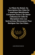 Le Pilote Du Br?sil, Ou Description Des C?tes de l'Am?rique M?ridionale Comprises Entre l'?le Santa-Catharina Et Celle de Maranha? Avec Les Instructions N?cessaires Pour Naviguer Sur Ces C?tes...