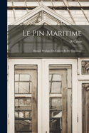 Le Pin Maritime: Manuel Pratique de Culture Et de Gemmage