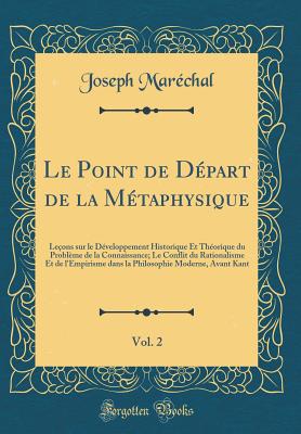 Le Point de D?part de la M?taphysique, Vol. 2: Le?ons Sur Le D?veloppement Historique Et Th?orique Du Probl?me de la Connaissance; Le Conflit Du Rationalisme Et de l'Empirisme Dans La Philosophie Moderne, Avant Kant (Classic Reprint) - Marechal, Joseph