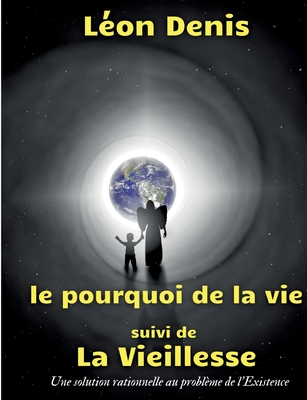 Le pourquoi de la vie, suivi de La Vieillesse: Une solution rationnelle au probl?me de l'Existence - Denis, L?on